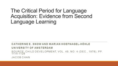 The Critical Period for Language Acquisition: Evidence from Second Language Learning CATHERINE E. SNOW AND MARIAN HOEFNAGEL-HÖHLE UNIVERSITY OF AMSTERDAM.