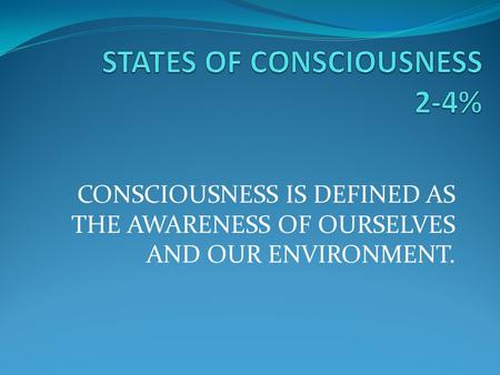 CONSCIOUSNESS IS DEFINED AS THE AWARENESS OF OURSELVES AND OUR ENVIRONMENT.