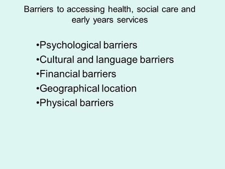 Barriers to accessing health, social care and early years services Psychological barriers Cultural and language barriers Financial barriers Geographical.