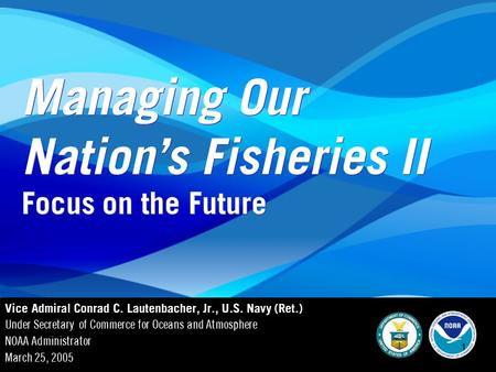 NOAA: Managing Our Nation's Fisheries 1 1 Managing Our Nation’s Fisheries II Vice Admiral Conrad C. Lautenbacher, Jr., U.S. Navy (Ret.) Under Secretary.