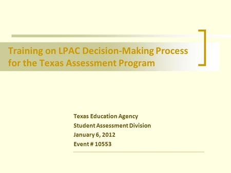 Training on LPAC Decision-Making Process for the Texas Assessment Program Texas Education Agency Student Assessment Division January 6, 2012 Event # 10553.