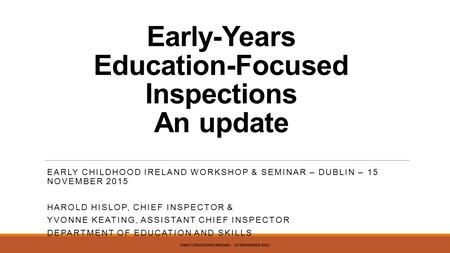 Early-Years Education-Focused Inspections An update EARLY CHILDHOOD IRELAND WORKSHOP & SEMINAR – DUBLIN – 15 NOVEMBER 2015 HAROLD HISLOP, CHIEF INSPECTOR.