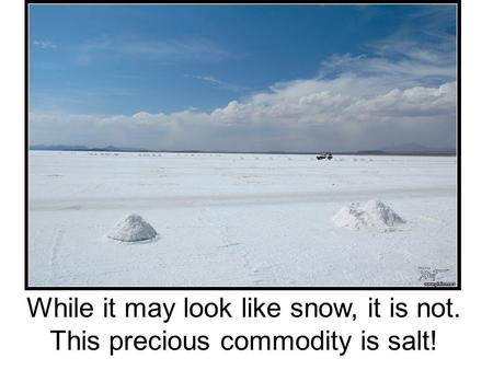 While it may look like snow, it is not. This precious commodity is salt!