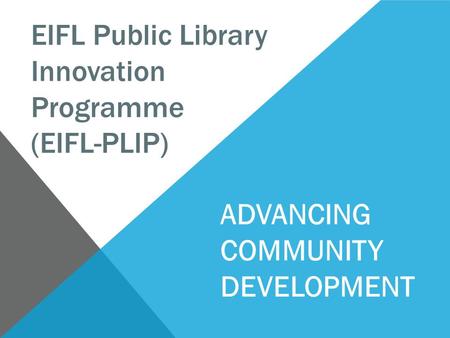 EIFL Public Library Innovation Programme (EIFL-PLIP) ADVANCING COMMUNITY DEVELOPMENT.