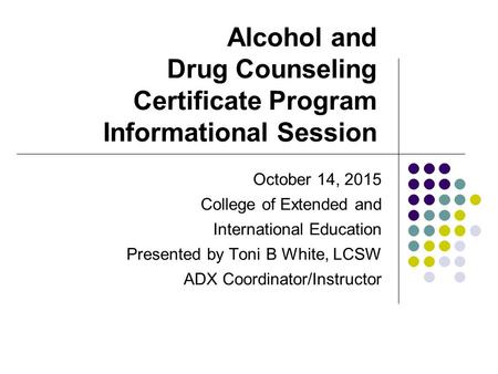 Alcohol and Drug Counseling Certificate Program Informational Session October 14, 2015 College of Extended and International Education Presented by Toni.