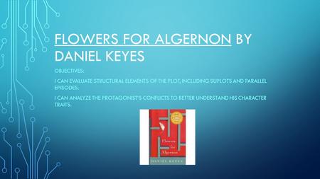 FLOWERS FOR ALGERNON BY DANIEL KEYES OBJECTIVES: I CAN EVALUATE STRUCTURAL ELEMENTS OF THE PLOT, INCLUDING SUPLOTS AND PARALLEL EPISODES. I CAN ANALYZE.