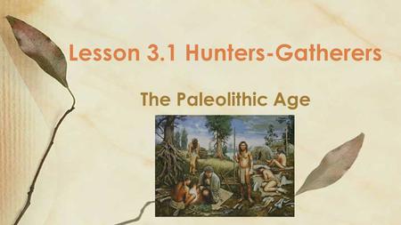 The Paleolithic Age Lesson 3.1 Hunters-Gatherers.