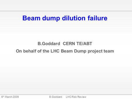 B.Goddard LHC Risk Review6 th March 2009 Beam dump dilution failure B.Goddard CERN TE/ABT On behalf of the LHC Beam Dump project team.