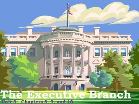 The Executive Branch Unit 3: Chapters 8, 9, and 10.