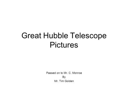 Great Hubble Telescope Pictures Passed on to Mr. C. Monroe By Mr. Tim Golden.