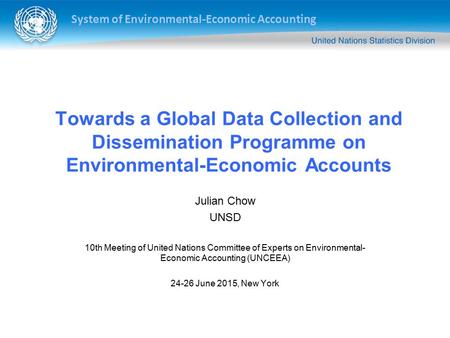 System of Environmental-Economic Accounting Towards a Global Data Collection and Dissemination Programme on Environmental-Economic Accounts Julian Chow.