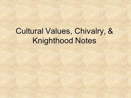 Cultural Values, Chivalry, & Knighthood Notes. Cultural Values Commonly held standards of what is acceptable or unacceptable, important or unimportant,