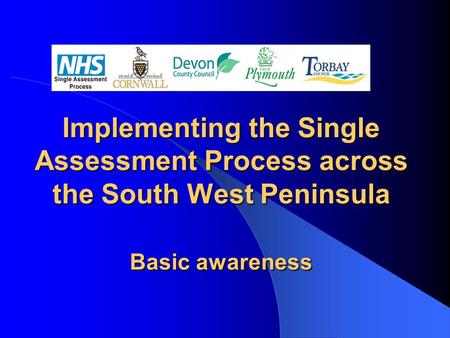 Implementing the Single Assessment Process across the South West Peninsula Basic awareness.