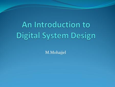 M.Mohajjel. Digital Systems Advantages Ease of design Reproducibility of results Noise immunity Ease of Integration Disadvantages The real world is analog.