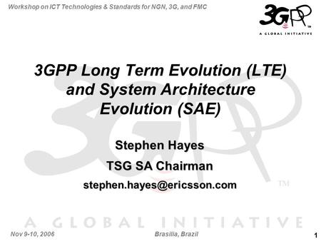 1 Workshop on ICT Technologies & Standards for NGN, 3G, and FMC Nov 9-10, 2006Brasilia, Brazil 3GPP Long Term Evolution (LTE) and System Architecture Evolution.