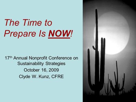 The Time to Prepare Is NOW! 17 th Annual Nonprofit Conference on Sustainability Strategies October 16, 2009 Clyde W. Kunz, CFRE.