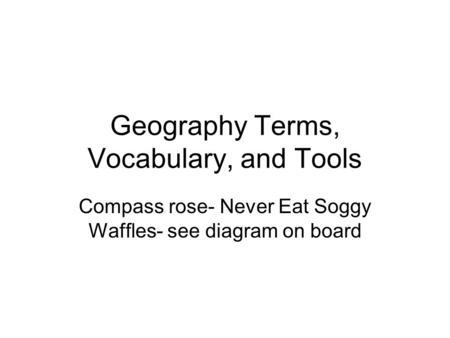 Geography Terms, Vocabulary, and Tools Compass rose- Never Eat Soggy Waffles- see diagram on board.