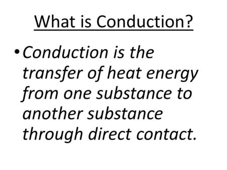 What is Conduction? Conduction is the transfer of heat energy from one substance to another substance through direct contact.