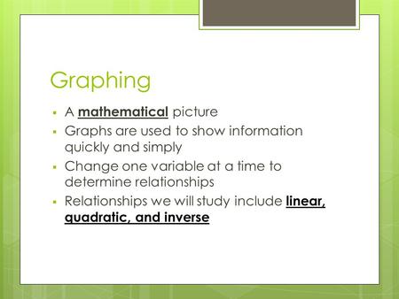 Graphing  A mathematical picture  Graphs are used to show information quickly and simply  Change one variable at a time to determine relationships 