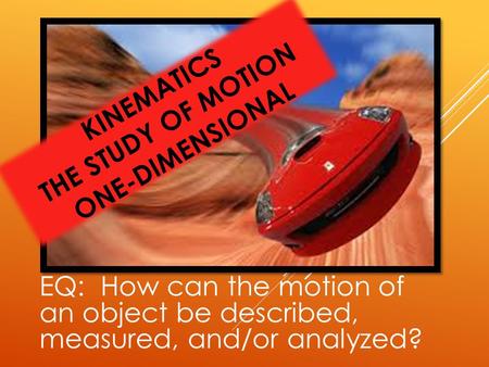 KINEMATICS THE STUDY OF MOTION ONE-DIMENSIONAL EQ: How can the motion of an object be described, measured, and/or analyzed?