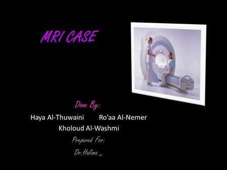 MRI CASE Done By: Haya Al-Thuwaini Ro’aa Al-Nemer Kholoud Al-Washmi Prepared For: Dr.Halima,,