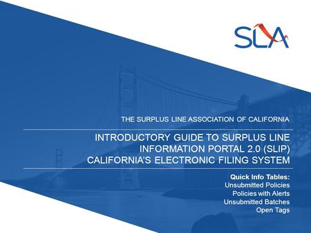 INTRODUCTORY GUIDE TO SURPLUS LINE INFORMATION PORTAL 2.0 (SLIP) CALIFORNIA’S ELECTRONIC FILING SYSTEM THE SURPLUS LINE ASSOCIATION OF CALIFORNIA Quick.