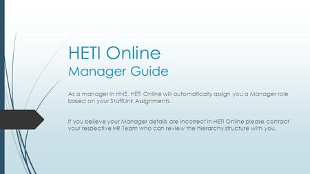 HETI Online Manager Guide As a manager in HNE, HETI Online will automatically assign you a Manager role based on your StaffLink Assignments. If you believe.