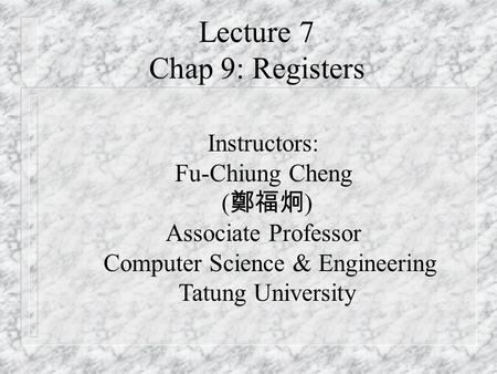 Lecture 7 Chap 9: Registers Instructors: Fu-Chiung Cheng ( 鄭福炯 ) Associate Professor Computer Science & Engineering Tatung University.