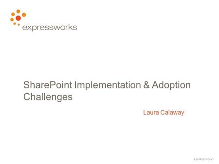 © EXPRESSWORKS SharePoint Implementation & Adoption Challenges Laura Calaway.