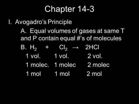 Chapter 14-3 I. Avogadro’s Principle A. Equal volumes of gases at same T and P contain equal #’s of molecules B. H 2 + Cl 2 → 2HCl 1 vol. 1 vol. 2 vol.