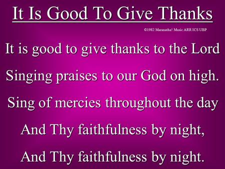 It Is Good To Give Thanks It is good to give thanks to the Lord Singing praises to our God on high. Sing of mercies throughout the day And Thy faithfulness.