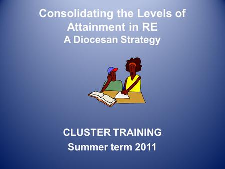 Consolidating the Levels of Attainment in RE A Diocesan Strategy CLUSTER TRAINING Summer term 2011.