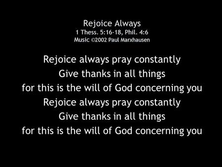 Rejoice Always 1 Thess. 5:16-18, Phil. 4:6 Music ©2002 Paul Marxhausen Rejoice always pray constantly Give thanks in all things for this is the will of.