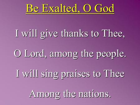 Be Exalted, O God I will give thanks to Thee, O Lord, among the people. I will sing praises to Thee Among the nations. I will give thanks to Thee, O Lord,