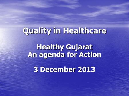 Quality in Healthcare Healthy Gujarat An agenda for Action 3 December 2013.