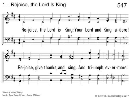 1. Rejoice, the Lord is King: Your Lord and King adore! Rejoice, give thanks, and sing, And triumph evermore: 1 – Rejoice, the Lord Is King Words: Charles.