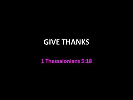 GIVE THANKS 1 Thessalonians 5:18. Give Thanks 1 Thess. 5:18 God’s will that we give thanks In everything not “for everything” Philippians 4:6 with prayer.
