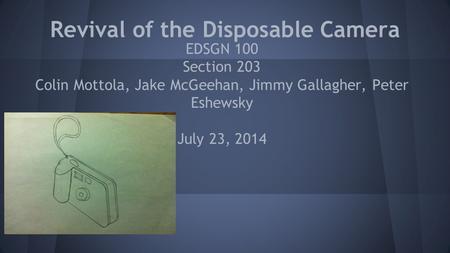 Revival of the Disposable Camera EDSGN 100 Section 203 Colin Mottola, Jake McGeehan, Jimmy Gallagher, Peter Eshewsky July 23, 2014.