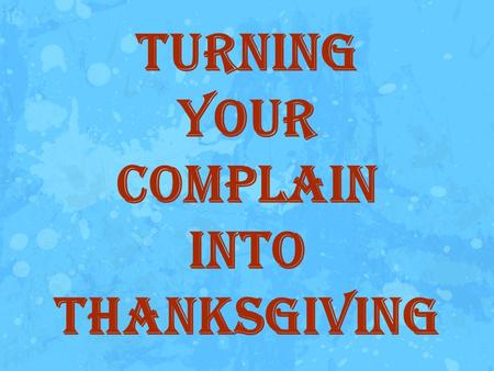 Turning Your Complain Into Thanksgiving. Introduction: One of the ingredients of living our life to the fullest is by focusing, our mind to the good things.