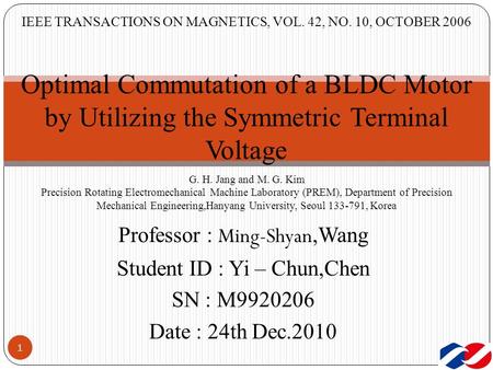 IEEE TRANSACTIONS ON MAGNETICS, VOL. 42, NO. 10, OCTOBER 2006 1 Optimal Commutation of a BLDC Motor by Utilizing the Symmetric Terminal Voltage G. H. Jang.