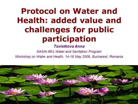 Protocol on Water and Health: added value and challenges for public participation Tsvietkova Anna MAMA-86’s Water and Sanitation Program Workshop on Water.