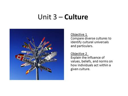 Unit 3 – Culture Objective 1 Compare diverse cultures to identify cultural universals and particulars. Objective 2 Explain the influence of values, beliefs,