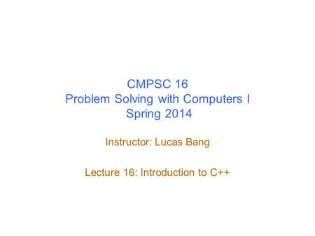 CMPSC 16 Problem Solving with Computers I Spring 2014 Instructor: Lucas Bang Lecture 16: Introduction to C++