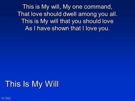 This Is My Will N°352 This is My will, My one command, That love should dwell among you all. This is My will that you should love As I have shown that.