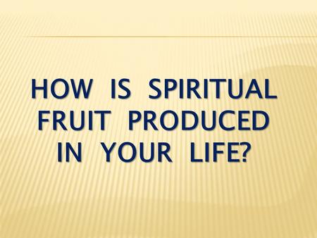 HOW IS SPIRITUAL FRUIT PRODUCED IN YOUR LIFE?. John 15:1-4 I am the true vine, and my Father is the gardener. He cuts off every branch in me that bears.