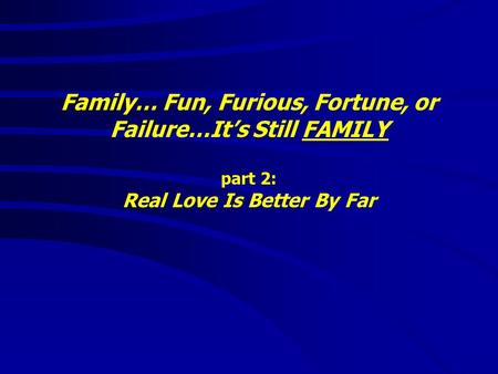Family… Fun, Furious, Fortune, or Failure…It’s Still FAMILY part 2: Real Love Is Better By Far.