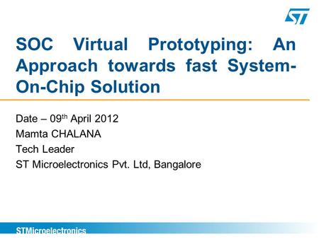 SOC Virtual Prototyping: An Approach towards fast System- On-Chip Solution Date – 09 th April 2012 Mamta CHALANA Tech Leader ST Microelectronics Pvt. Ltd,