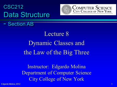 Edgardo Molina, 2012 1 CSC212 Data Structure - Section AB Lecture 8 Dynamic Classes and the Law of the Big Three Instructor: Edgardo Molina Department.