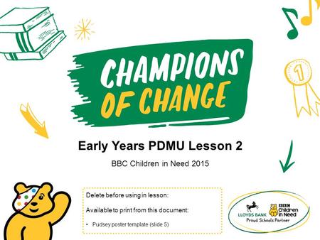 Early Years PDMU Lesson 2 BBC Children in Need 2015 Delete before using in lesson: Available to print from this document: Pudsey poster template (slide.