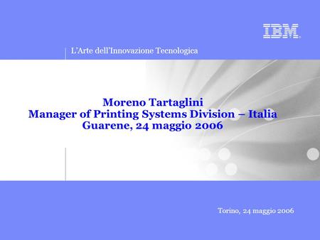 Torino, 24 maggio 2006 L’Arte dell’Innovazione Tecnologica Moreno Tartaglini Manager of Printing Systems Division – Italia Guarene, 24 maggio 2006.